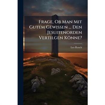 Frage, Ob Man Mit Gutem Gewissen ... Den Jesuitenorden Vertilgen K繹nne?