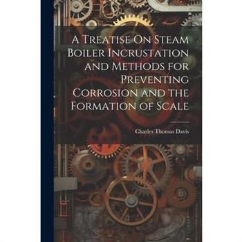 A Treatise On Steam Boiler Incrustation and Methods for Preventing Corrosion and the Formation of Scale