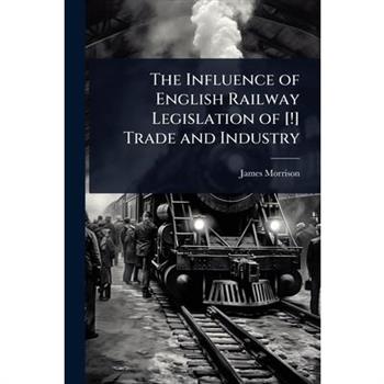 The Influence of English Railway Legislation of [!] Trade and Industry