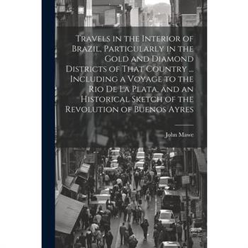 Travels in the Interior of Brazil, Particularly in the Gold and Diamond Districts of That Country ... Including a Voyage to the Rio De La Plata, and an Historical Sketch of the Revolution of Buenos Ay