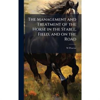 The Management and Treatment of the Horse in the Stable, Field, and on the Road