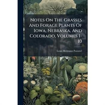 Notes On The Grasses And Forage Plants Of Iowa, Nebraska, And Colorado, Volumes 1-10