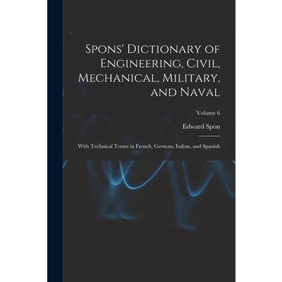 Spons' Dictionary of Engineering, Civil, Mechanical, Military, and Naval; With Technical Terms in French, German, Italian, and Spanish; Volume 6