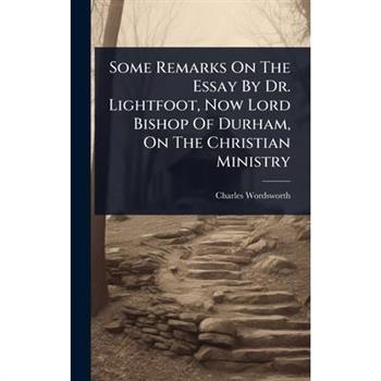 Some Remarks On The Essay By Dr. Lightfoot, Now Lord Bishop Of Durham, On The Christian Ministry