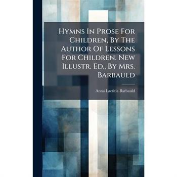 Hymns In Prose For Children, By The Author Of Lessons For Children. New Illustr. Ed., By Mrs. Barbauld
