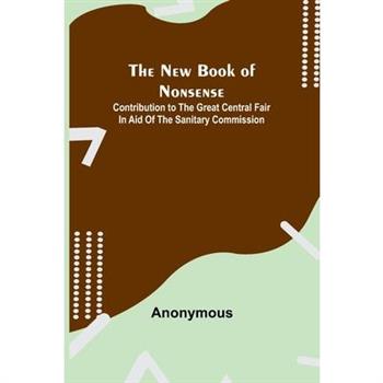 The New Book of Nonsense; Contribution to the Great Central Fair in Aid of the Sanitary Commission