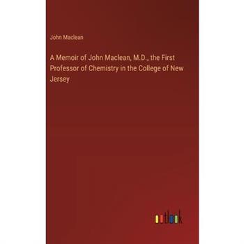 A Memoir of John Maclean, M.D., the First Professor of Chemistry in the College of New Jersey