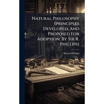 Natural Philosophy (principles Developed, And Proposed For Adoption, By Sir R. Phillips)