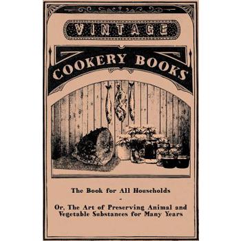 The Book for All Households - Or, The Art of Preserving Animal and Vegetable Substances for Many Years