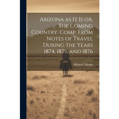 Arizona as it is or, The Coming Country. Comp. From Notes of Travel During the Years 1874, 1875, and 1876