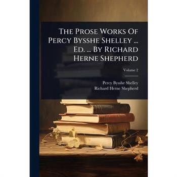 The Prose Works Of Percy Bysshe Shelley ... Ed. ... By Richard Herne Shepherd