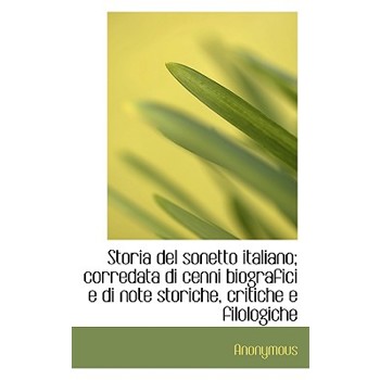 Storia del Sonetto Italiano; Corredata Di Cenni Biografici E Di Note Storiche, Critiche E Filologich