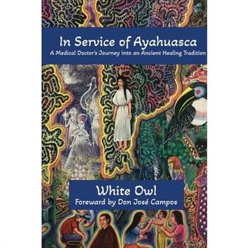 In Service of Ayahuasca - A Medical Doctor's Journey into an Ancient Healing Tradition