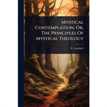Mystical Contemplation, Or, The Principles Of Mystical Theology