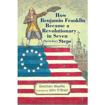 How Benjamin Franklin Became a Revolutionary in Seven (Not-So-Easy) Steps