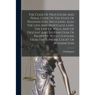 The Code Of Procedure And Penal Code Of The State Of Washington, Including Also The Lien And Mortgage Laws, The Law Of Wills, And Of Descent And Distribution Of Property, With Citations From The Supre