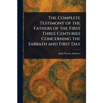 The Complete Testimony of the Fathers of the First Three Centuries Concerning the Sabbath and First Day