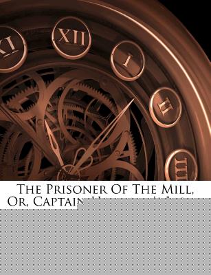 The Prisoner of the Mill, Or, Captain Hayward’s Body Guard The Prisoner of the Mill, Or, Captain Hayward’s Body Guard