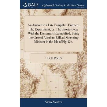 An Answer to a Late Pamphlet, Entitled, the Experiment; Or, the Shortest Way with the Dissenters Exemplified. Being the Case of Abraham Gill, a Dissenting Minister in the Isle of Ely, &c.