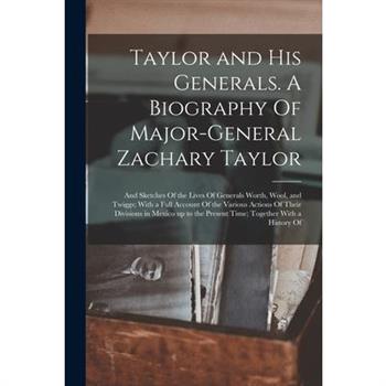 Taylor and his Generals. A Biography Of Major-General Zachary Taylor; and Sketches Of the Lives Of Generals Worth, Wool, and Twiggs; With a Full Account Of the Various Actions Of Their Divisions in Me
