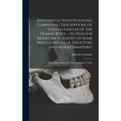 Anatomical Investigations, Comprising Descriptions of Various Fasciae of the Human Body ... to Which is Added an Account of Some Irregularities of Structure and Morbid Anatomy; With a Description of a
