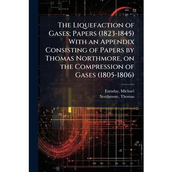 The Liquefaction of Gases; Papers (1823-1845) With an Appendix Consisting of Papers by Thomas Northmore, on the Compression of Gases (1805-1806)