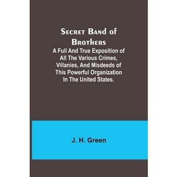 Secret Band of Brothers;A Full and True Exposition of All the Various Crimes, Villanies, and Misdeeds of This Powerful Organization in the United States.