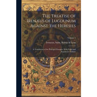 The Treatise of Iren疆us of Lugdunum Against the Heresies; a Translation of the Principal Passages, With Notes and Arguments Volume; Volume 1