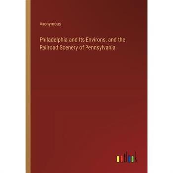 Philadelphia and Its Environs, and the Railroad Scenery of Pennsylvania