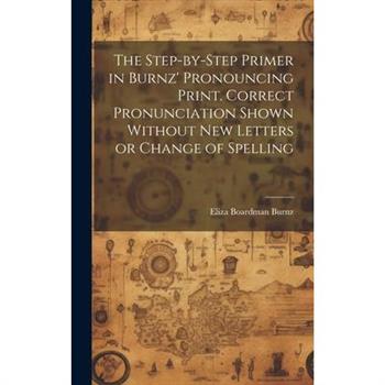 The Step-by-step Primer in Burnz' Pronouncing Print. Correct Pronunciation Shown Without new Letters or Change of Spelling