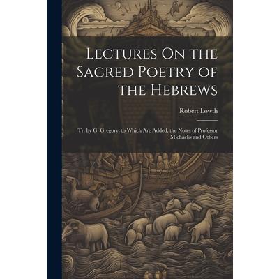 Lectures On the Sacred Poetry of the Hebrews; Tr. by G. Gregory. to Which Are Added, the Notes of Professor Michaelis and Others