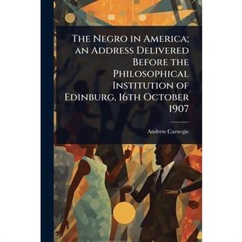 The Negro in America; an Address Delivered Before the Philosophical Institution of Edinburg, 16th October 1907