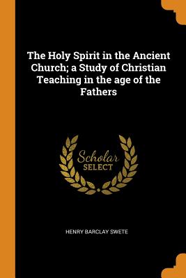 The Holy Spirit in the Ancient Church; A Study of Christian Teaching in the Age of the Fathers