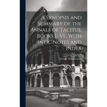 A Synopsis and Summary of the Annals of Tacitus, Books I.-Vi., With Intr., Notes and Index