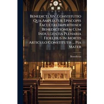 Benedicti Xiv Constitutio Qua Ampliatur Episcopis Facultas Impertiendi Benedictionem Cum Indulgentia Plenaria Fidelibus In Mortis Articulo Constitutis ... Pia Mater