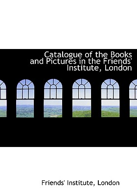 Catalogue of the Books and Pictures in the Friends’ Institute, London