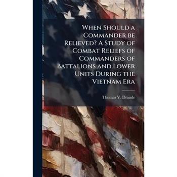 When Should a Commander be Relieved? A Study of Combat Reliefs of Commanders of Battalions and Lower Units During the Vietnam Era
