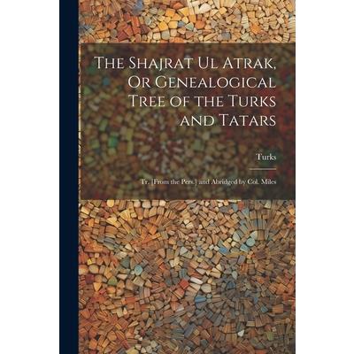 The Shajrat Ul Atrak, Or Genealogical Tree of the Turks and Tatars; Tr. [From the Pers.] and Abridged by Col. Miles