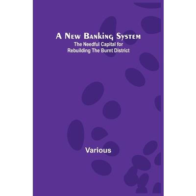 A New Banking System; The Needful Capital for Rebuilding the Burnt District