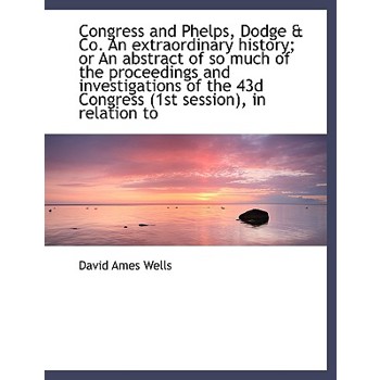 Congress and Phelps, Dodge & Co. an Extraordinary History; Or an Abstract of So Much of the Proceedi
