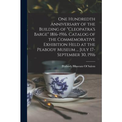 One Hundredth Anniversary of the Building of Cleopatra's Barge 1816-1916. Catalog of the Commemorative Exhibition Held at the Peabody Museum ... July 17-September 30, 1916