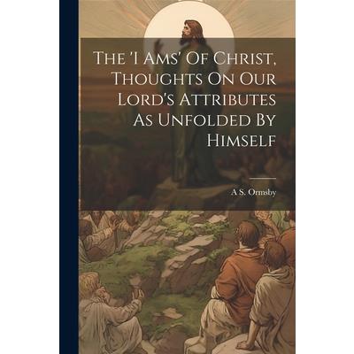 The 'i Ams' Of Christ, Thoughts On Our Lord's Attributes As Unfolded By Himself