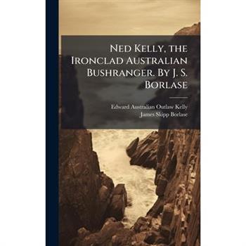Ned Kelly, the Ironclad Australian Bushranger. By J. S. Borlase