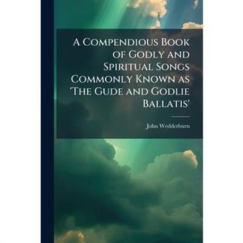 A Compendious Book of Godly and Spiritual Songs Commonly Known as 'The Gude and Godlie Ballatis'
