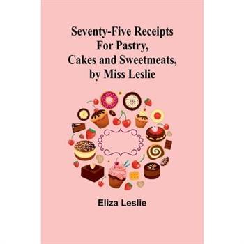 Seventy-Five Receipts for Pastry, Cakes and Sweetmeats, by Miss Leslie