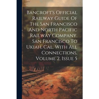 Bancroft's Official Railway Guide Of The San Francisco And North Pacific Railway Company, San Francisco To Ukiah, Cal. With All Connections, Volume 2, Issue 5