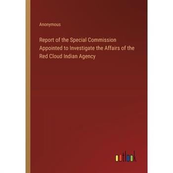 Report of the Special Commission Appointed to Investigate the Affairs of the Red Cloud Indian Agency