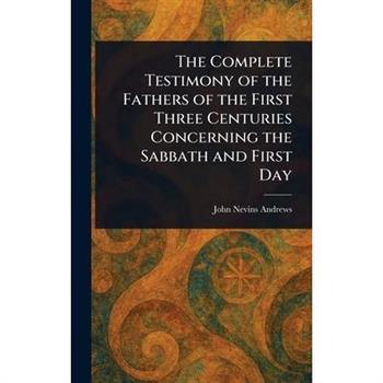 The Complete Testimony of the Fathers of the First Three Centuries Concerning the Sabbath and First Day