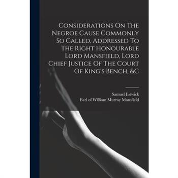Considerations On The Negroe Cause Commonly So Called, Addressed To The Right Honourable Lord Mansfield, Lord Chief Justice Of The Court Of King's Bench, &c