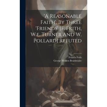 'a Reasonable Faith', By Three 'friends' [f. Frith, W.e. Turner And W. Pollard] Refuted